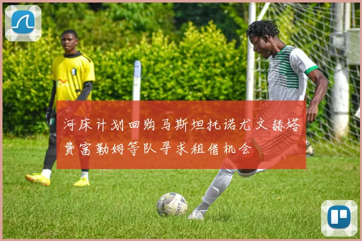 河床计划回购马斯坦托诺尤文赫塔费富勒姆等队寻求租借机会