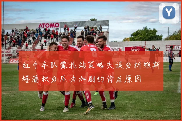 红牛车队蒙扎站策略失误分析维斯塔潘积分压力加剧的背后原因