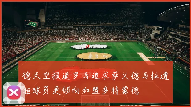 德天空报道罗马追求萨义德马拉遭拒球员更倾向加盟多特蒙德