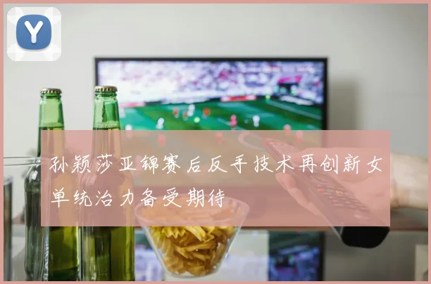 孙颖莎亚锦赛后反手技术再创新女单统治力备受期待