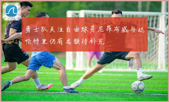 勇士队关注自由球员尼昂布威与达伦特里仍有名额待补充